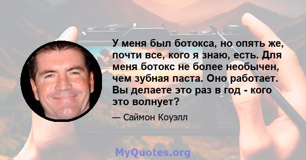 У меня был ботокса, но опять же, почти все, кого я знаю, есть. Для меня ботокс не более необычен, чем зубная паста. Оно работает. Вы делаете это раз в год - кого это волнует?