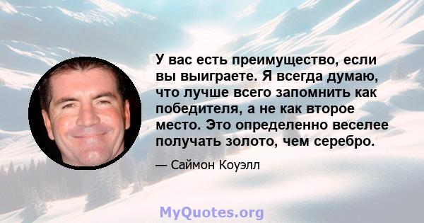 У вас есть преимущество, если вы выиграете. Я всегда думаю, что лучше всего запомнить как победителя, а не как второе место. Это определенно веселее получать золото, чем серебро.