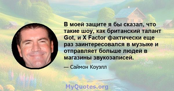 В моей защите я бы сказал, что такие шоу, как британский талант Got, и X Factor фактически еще раз заинтересовался в музыке и отправляет больше людей в магазины звукозаписей.