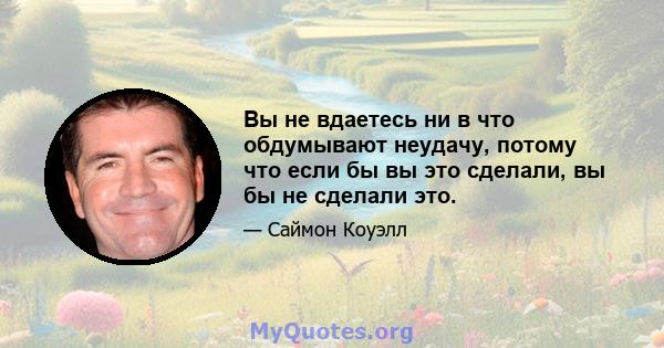 Вы не вдаетесь ни в что обдумывают неудачу, потому что если бы вы это сделали, вы бы не сделали это.