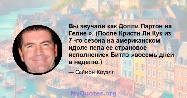 Вы звучали как Долли Партон на Гелие ». (После Кристи Ли Кук из 7 -го сезона на американском идоле пела ее страновое исполнение« Битлз »восемь дней в неделю.)