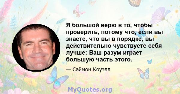 Я большой верю в то, чтобы проверить, потому что, если вы знаете, что вы в порядке, вы действительно чувствуете себя лучше; Ваш разум играет большую часть этого.