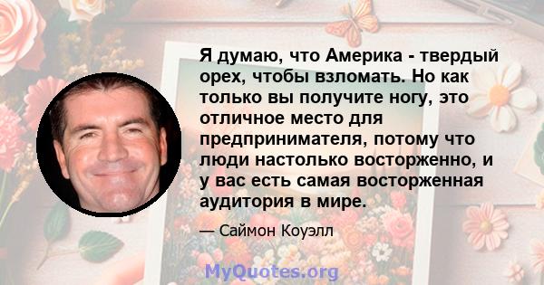 Я думаю, что Америка - твердый орех, чтобы взломать. Но как только вы получите ногу, это отличное место для предпринимателя, потому что люди настолько восторженно, и у вас есть самая восторженная аудитория в мире.