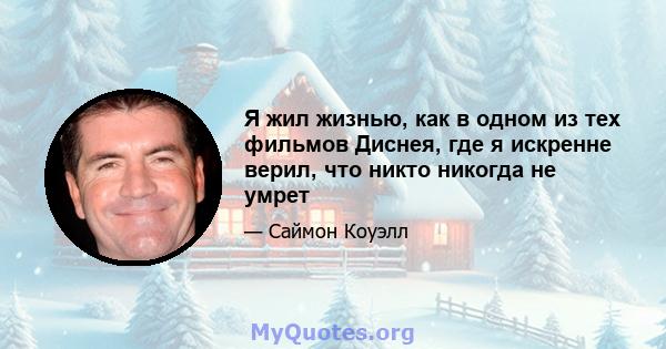 Я жил жизнью, как в одном из тех фильмов Диснея, где я искренне верил, что никто никогда не умрет