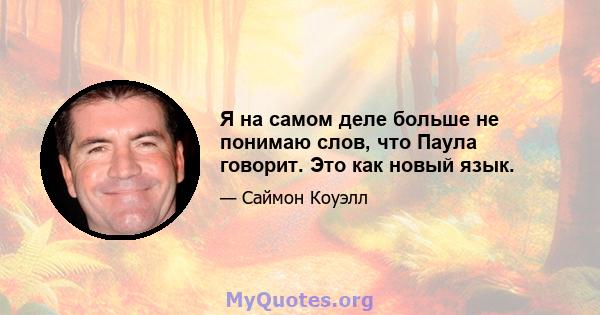 Я на самом деле больше не понимаю слов, что Паула говорит. Это как новый язык.