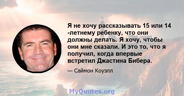 Я не хочу рассказывать 15 или 14 -летнему ребенку, что они должны делать. Я хочу, чтобы они мне сказали. И это то, что я получил, когда впервые встретил Джастина Бибера.