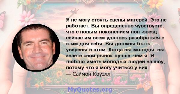 Я не могу стоять сцены матерей. Это не работает. Вы определенно чувствуете, что с новым поколением поп -звезд сейчас им всем удалось разобраться с этим для себя. Вы должны быть уверены в этом. Когда вы молоды, вы знаете 