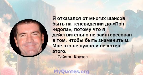 Я отказался от многих шансов быть на телевидении до «Поп -идола», потому что я действительно не заинтересован в том, чтобы быть знаменитым. Мне это не нужно и не хотел этого.