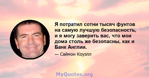 Я потратил сотни тысяч фунтов на самую лучшую безопасность, и я могу заверить вас, что мои дома столь же безопасны, как и Банк Англии.