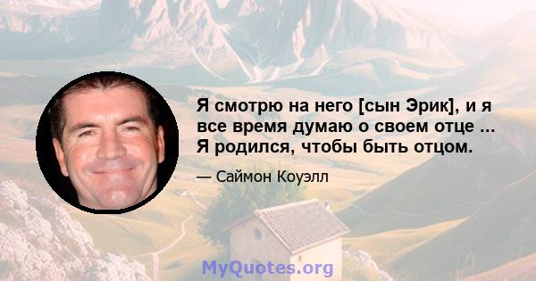 Я смотрю на него [сын Эрик], и я все время думаю о своем отце ... Я родился, чтобы быть отцом.