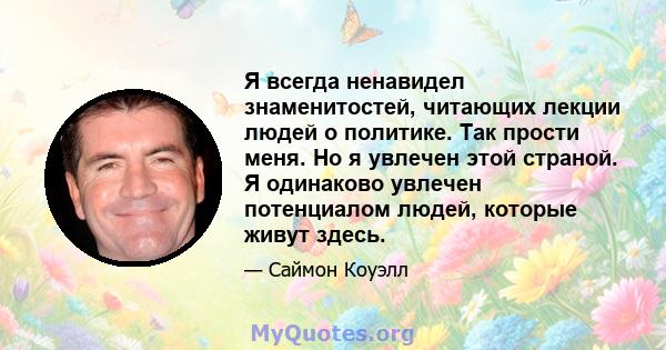 Я всегда ненавидел знаменитостей, читающих лекции людей о политике. Так прости меня. Но я увлечен этой страной. Я одинаково увлечен потенциалом людей, которые живут здесь.