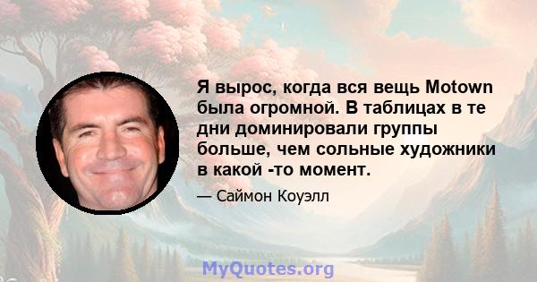 Я вырос, когда вся вещь Motown была огромной. В таблицах в те дни доминировали группы больше, чем сольные художники в какой -то момент.