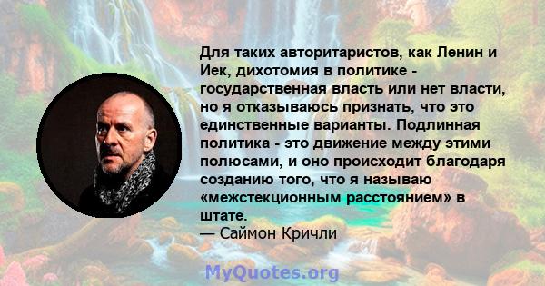 Для таких авторитаристов, как Ленин и Иек, дихотомия в политике - государственная власть или нет власти, но я отказываюсь признать, что это единственные варианты. Подлинная политика - это движение между этими полюсами,