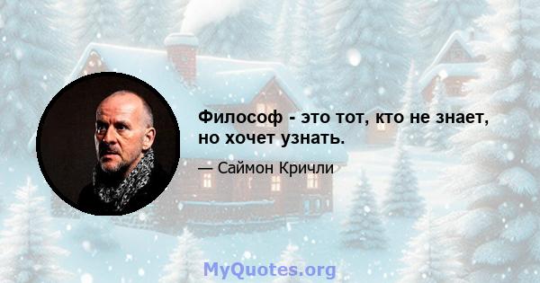 Философ - это тот, кто не знает, но хочет узнать.