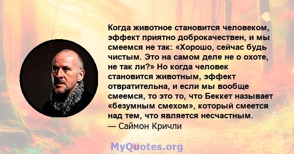 Когда животное становится человеком, эффект приятно доброкачествен, и мы смеемся не так: «Хорошо, сейчас будь чистым. Это на самом деле не о охоте, не так ли?» Но когда человек становится животным, эффект отвратительна, 