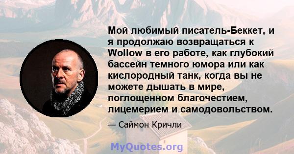 Мой любимый писатель-Беккет, и я продолжаю возвращаться к Wollow в его работе, как глубокий бассейн темного юмора или как кислородный танк, когда вы не можете дышать в мире, поглощенном благочестием, лицемерием и