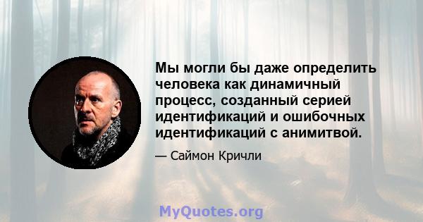 Мы могли бы даже определить человека как динамичный процесс, созданный серией идентификаций и ошибочных идентификаций с анимитвой.