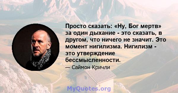 Просто сказать: «Ну, Бог мертв» за один дыхание - это сказать, в другом, что ничего не значит. Это момент нигилизма. Нигилизм - это утверждение бессмысленности.