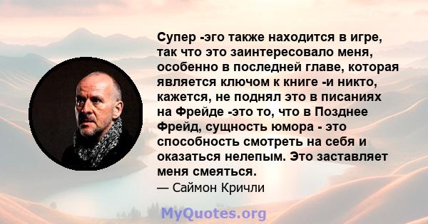 Супер -эго также находится в игре, так что это заинтересовало меня, особенно в последней главе, которая является ключом к книге -и никто, кажется, не поднял это в писаниях на Фрейде -это то, что в Позднее Фрейд,