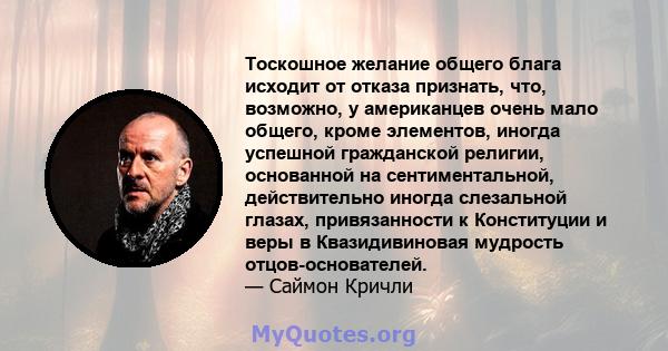 Тоскошное желание общего блага исходит от отказа признать, что, возможно, у американцев очень мало общего, кроме элементов, иногда успешной гражданской религии, основанной на сентиментальной, действительно иногда