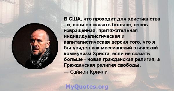 В США, что проходит для христианства - и, если не сказать больше, очень извращенная, притяжательная индивидуалистическая и капиталистическая версия того, что я бы увидел как мессианский этический коммунизм Христа, если