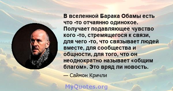 В вселенной Барака Обамы есть что -то отчаянно одинокое. Получает подавляющее чувство кого -то, стремящегося к связи, для чего -то, что связывает людей вместе, для сообщества и общности, для того, что он неоднократно