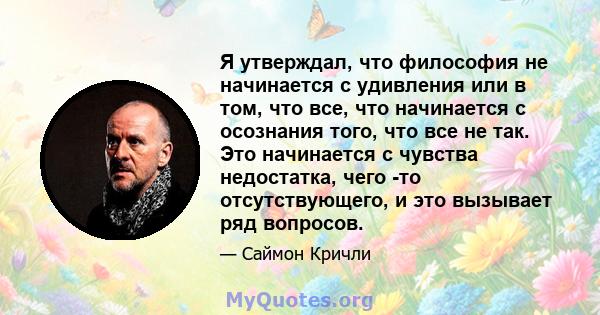 Я утверждал, что философия не начинается с удивления или в том, что все, что начинается с осознания того, что все не так. Это начинается с чувства недостатка, чего -то отсутствующего, и это вызывает ряд вопросов.