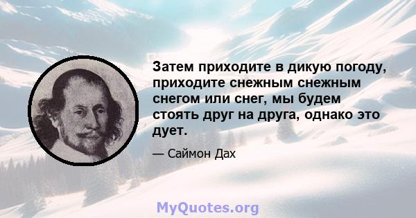 Затем приходите в дикую погоду, приходите снежным снежным снегом или снег, мы будем стоять друг на друга, однако это дует.