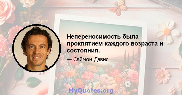 Непереносимость была проклятием каждого возраста и состояния.