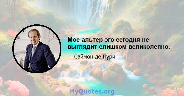 Мое альтер эго сегодня не выглядит слишком великолепно.