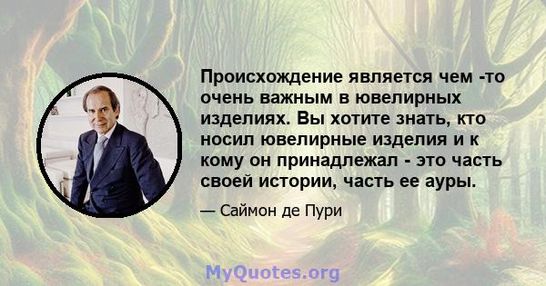 Происхождение является чем -то очень важным в ювелирных изделиях. Вы хотите знать, кто носил ювелирные изделия и к кому он принадлежал - это часть своей истории, часть ее ауры.