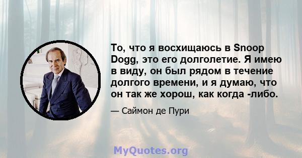 То, что я восхищаюсь в Snoop Dogg, это его долголетие. Я имею в виду, он был рядом в течение долгого времени, и я думаю, что он так же хорош, как когда -либо.