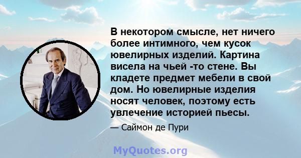 В некотором смысле, нет ничего более интимного, чем кусок ювелирных изделий. Картина висела на чьей -то стене. Вы кладете предмет мебели в свой дом. Но ювелирные изделия носят человек, поэтому есть увлечение историей