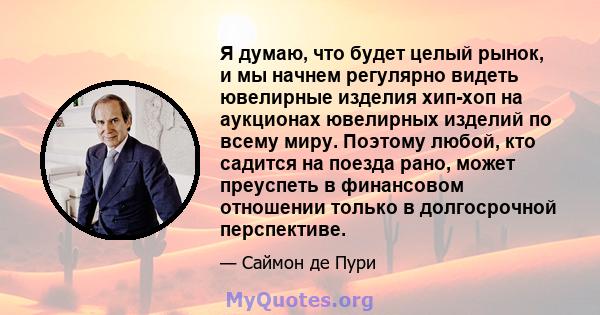 Я думаю, что будет целый рынок, и мы начнем регулярно видеть ювелирные изделия хип-хоп на аукционах ювелирных изделий по всему миру. Поэтому любой, кто садится на поезда рано, может преуспеть в финансовом отношении