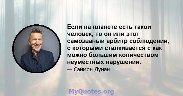 Если на планете есть такой человек, то он или этот самозваный арбитр соблюдений, с которыми сталкивается с как можно большим количеством неуместных нарушений.