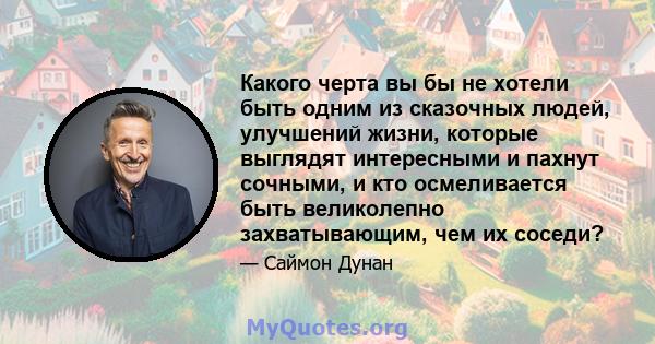 Какого черта вы бы не хотели быть одним из сказочных людей, улучшений жизни, которые выглядят интересными и пахнут сочными, и кто осмеливается быть великолепно захватывающим, чем их соседи?