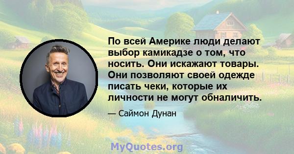 По всей Америке люди делают выбор камикадзе о том, что носить. Они искажают товары. Они позволяют своей одежде писать чеки, которые их личности не могут обналичить.