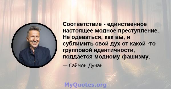 Соответствие - единственное настоящее модное преступление. Не одеваться, как вы, и сублимить свой дух от какой -то групповой идентичности, поддается модному фашизму.