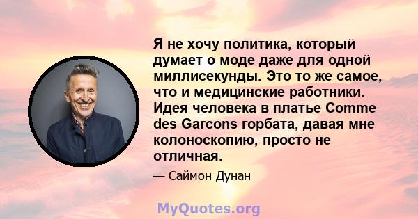 Я не хочу политика, который думает о моде даже для одной миллисекунды. Это то же самое, что и медицинские работники. Идея человека в платье Comme des Garcons горбата, давая мне колоноскопию, просто не отличная.