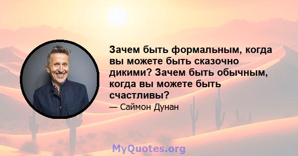 Зачем быть формальным, когда вы можете быть сказочно дикими? Зачем быть обычным, когда вы можете быть счастливы?