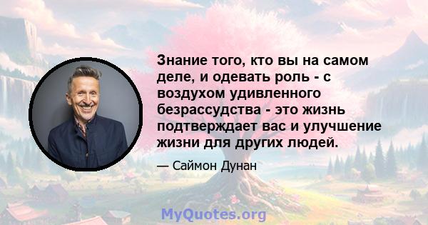 Знание того, кто вы на самом деле, и одевать роль - с воздухом удивленного безрассудства - это жизнь подтверждает вас и улучшение жизни для других людей.