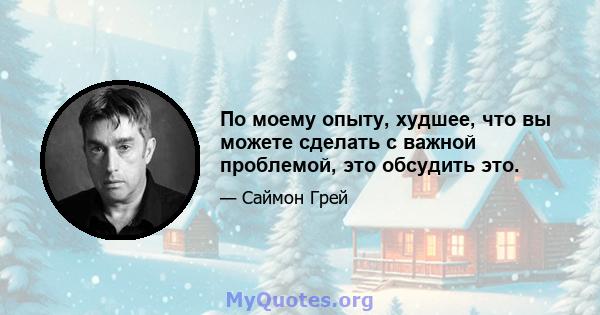 По моему опыту, худшее, что вы можете сделать с важной проблемой, это обсудить это.