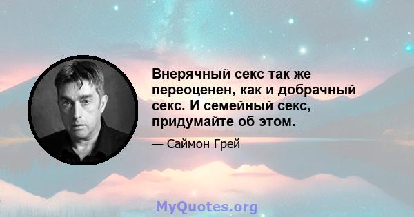 Внерячный секс так же переоценен, как и добрачный секс. И семейный секс, придумайте об этом.