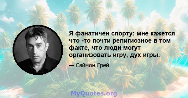 Я фанатичен спорту: мне кажется что -то почти религиозное в том факте, что люди могут организовать игру, дух игры.