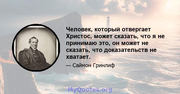 Человек, который отвергает Христос, может сказать, что я не принимаю это, он может не сказать, что доказательств не хватает.