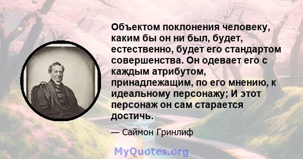 Объектом поклонения человеку, каким бы он ни был, будет, естественно, будет его стандартом совершенства. Он одевает его с каждым атрибутом, принадлежащим, по его мнению, к идеальному персонажу; И этот персонаж он сам