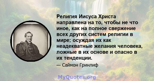 Религия Иисуса Христа направлена ​​на то, чтобы не что иное, как на полное свержение всех других систем религии в мире; осуждая их как неадекватные желания человека, ложные в их основе и опасно в их тенденции.