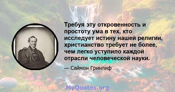 Требуя эту откровенность и простоту ума в тех, кто исследует истину нашей религии, христианство требует не более, чем легко уступило каждой отрасли человеческой науки.