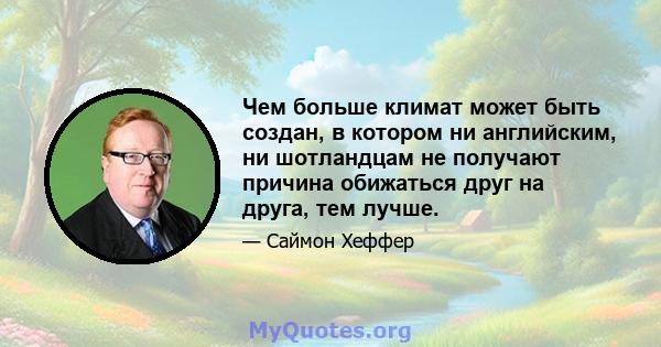 Чем больше климат может быть создан, в котором ни английским, ни шотландцам не получают причина обижаться друг на друга, тем лучше.