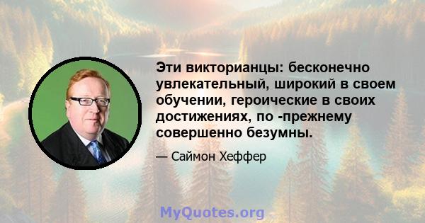 Эти викторианцы: бесконечно увлекательный, широкий в своем обучении, героические в своих достижениях, по -прежнему совершенно безумны.